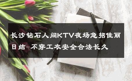 长沙钻石人间KTV夜场急招佳丽日结-不穿工衣安全合法长久 