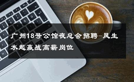 广州18号公馆夜总会招聘-风生水起赢战高薪岗位 