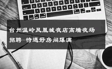 台州温岭凤凰城夜店高端夜场招聘-待遇好房间爆满 