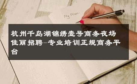杭州千岛湖锦绣壹号商务夜场佳丽招聘-专业培训正规商务平台 