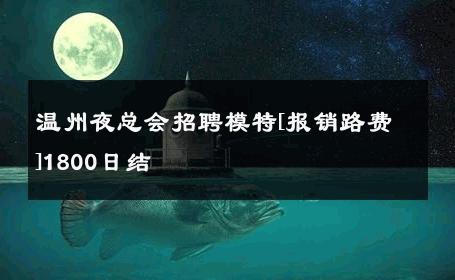 温州夜总会招聘模特[报销路费]1800日结 