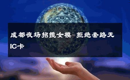 成都夜场招揽女模-拒绝套路无IC卡 