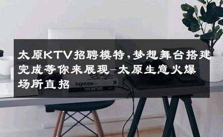 太原KTV招聘模特,梦想舞台搭建完成等你来展现-太原生意火爆场所直招