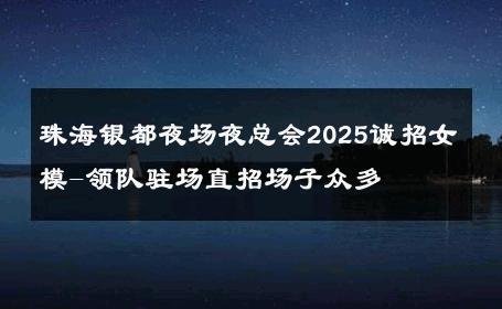 珠海银都夜场夜总会2025诚招女模-领队驻场直招场子众多 