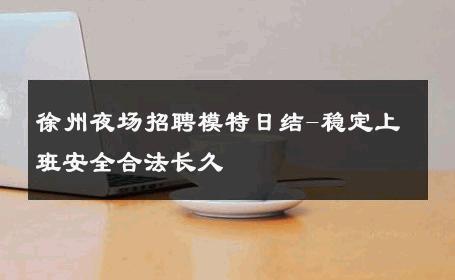 徐州夜场招聘模特日结-稳定上班安全合法长久 