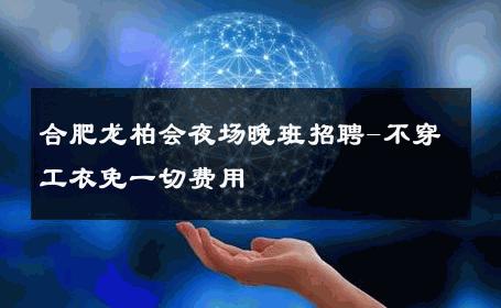 合肥龙柏会夜场晚班招聘-不穿工衣免一切费用 