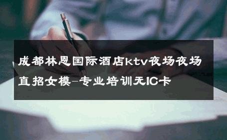 成都林恩国际酒店ktv夜场夜场直招女模-专业培训无IC卡 