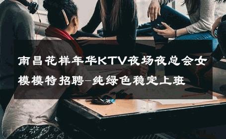 南昌花样年华KTV夜场夜总会女模模特招聘-纯绿色稳定上班 