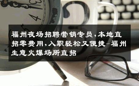 福州夜场招聘营销专员,本地直招零费用,入职轻松又便捷-福州生意火爆场所直招
