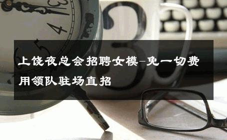 上饶夜总会招聘女模-免一切费用领队驻场直招 