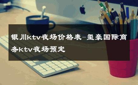银川ktv夜场价格表-玺豪国际商务ktv夜场预定  