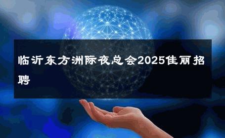 临沂东方洲际夜总会2025佳丽招聘 