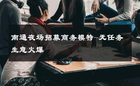 南通夜场招募商务模特-无任务生意火爆 