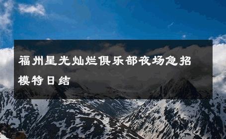 福州星光灿烂俱乐部夜场急招模特日结 