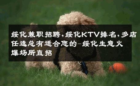 绥化兼职招聘,绥化KTV排名,多店任选总有适合您的-绥化生意火爆场所直招
