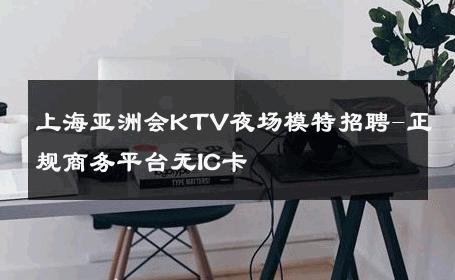 上海亚洲会KTV夜场模特招聘-正规商务平台无IC卡 
