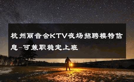 杭州丽音会KTV夜场招聘模特信息-可兼职稳定上班 