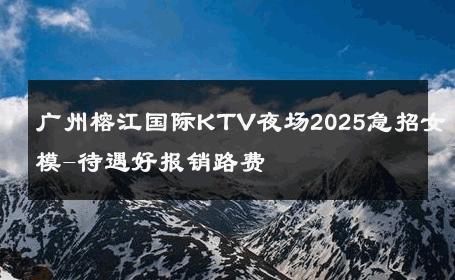 广州榕江国际KTV夜场2025急招女模-待遇好报销路费 