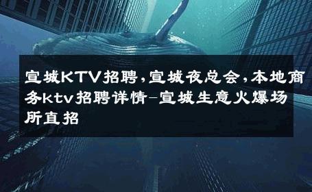 宣城KTV招聘,宣城夜总会,本地商务ktv招聘详情-宣城生意火爆场所直招