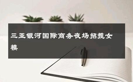 三亚银河国际商务夜场招揽女模 