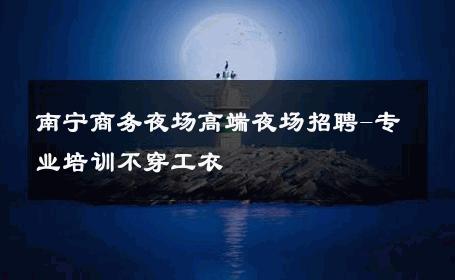 南宁商务夜场高端夜场招聘-专业培训不穿工衣 
