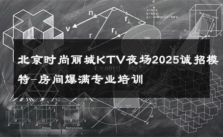 北京时尚丽城KTV夜场2025诚招模特-房间爆满专业培训 