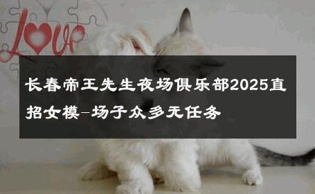 长春帝王先生夜场俱乐部2025直招女模-场子众多无任务 