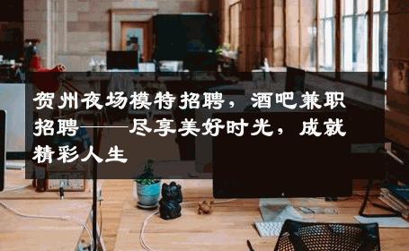 贺州夜场模特招聘，酒吧兼职招聘——尽享美好时光，成就精彩人生