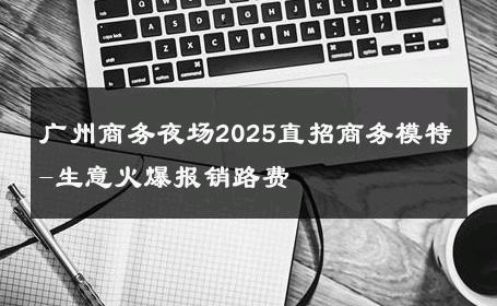 广州商务夜场2025直招商务模特-生意火爆报销路费 
