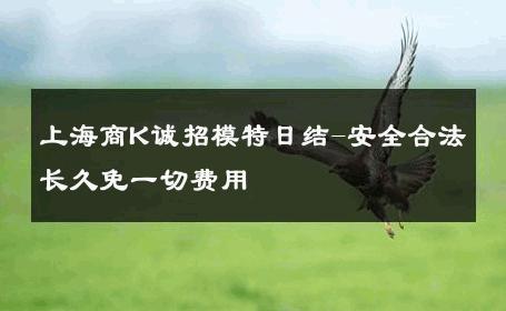 上海商K诚招模特日结-安全合法长久免一切费用 