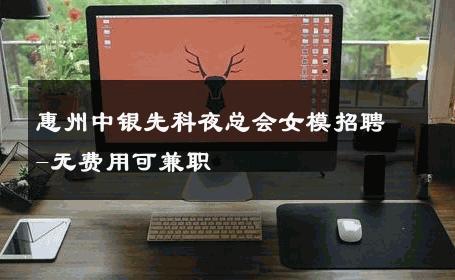 惠州中银先科夜总会女模招聘-无费用可兼职 