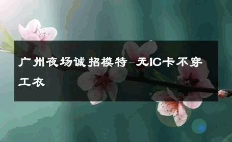 广州夜场诚招模特-无IC卡不穿工衣 