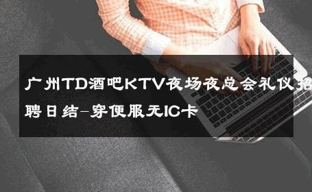 广州TD酒吧KTV夜场夜总会礼仪招聘日结-穿便服无IC卡 