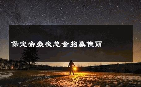 保定帝豪夜总会招募佳丽 