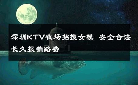 深圳KTV夜场招揽女模-安全合法长久报销路费 