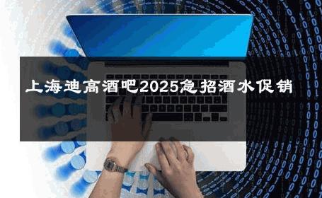 上海迪高酒吧2025急招酒水促销 