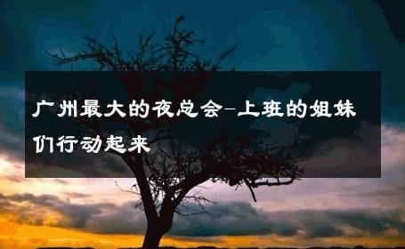 广州最大的夜总会-上班的姐妹们行动起来 