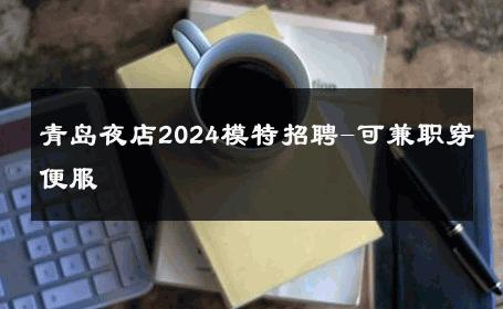 青岛夜店2024模特招聘-可兼职穿便服 