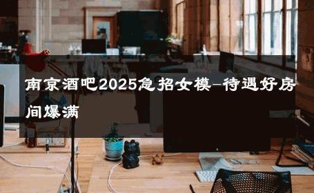 南京酒吧2025急招女模-待遇好房间爆满 