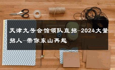 天津九号会馆领队直招-2024大量招人-带你东山再起 