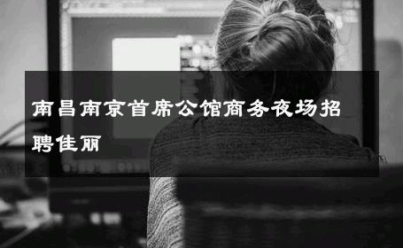 南昌南京首席公馆商务夜场招聘佳丽 