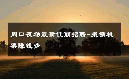 周口夜场最新佳丽招聘-报销机票赚钱多 
