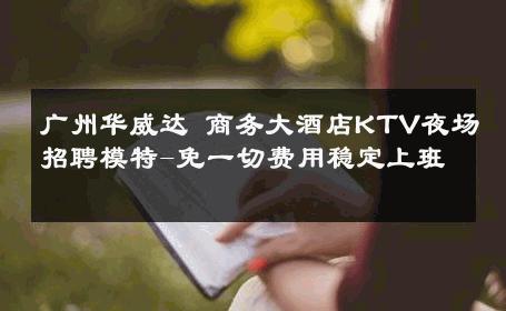 广州华威达 商务大酒店KTV夜场招聘模特-免一切费用稳定上班 