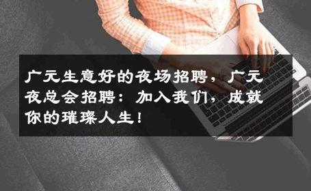 广元生意好的夜场招聘，广元夜总会招聘：加入我们，成就你的璀璨人生！