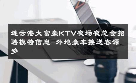 连云港大富豪KTV夜场夜总会招聘模特信息-外地豪车接送客源多 