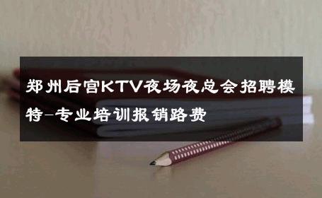 郑州后宫KTV夜场夜总会招聘模特-专业培训报销路费 