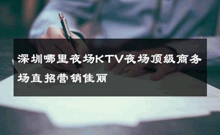 深圳哪里夜场KTV夜场顶级商务场直招营销佳丽 