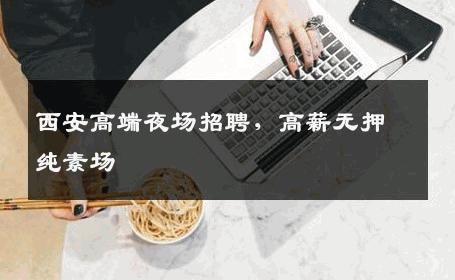 西安高端夜场招聘，高薪无押纯素场 