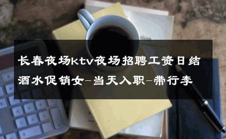 长春夜场ktv夜场招聘工资日结酒水促销女-当天入职-带行李 