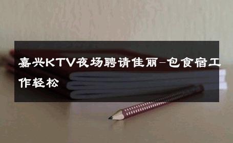 嘉兴KTV夜场聘请佳丽-包食宿工作轻松 